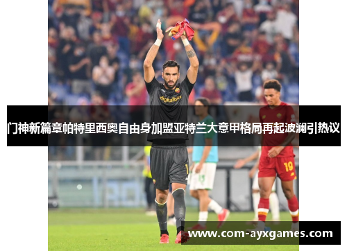 门神新篇章帕特里西奥自由身加盟亚特兰大意甲格局再起波澜引热议