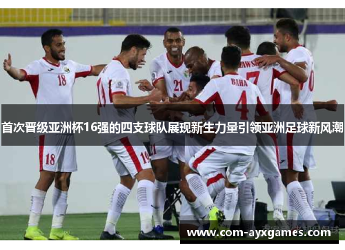 首次晋级亚洲杯16强的四支球队展现新生力量引领亚洲足球新风潮 首次晋级亚洲杯16强的四支球队展现新生力量引领亚洲足球新风潮