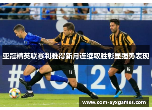 亚冠精英联赛利雅得新月连续取胜彰显强势表现