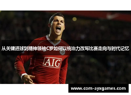 从关键进球到精神领袖C罗如何以统治力改写比赛走向与时代记忆