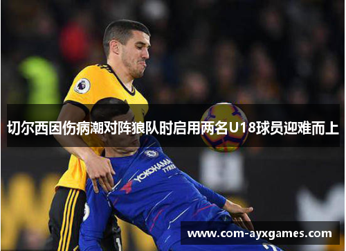 切尔西因伤病潮对阵狼队时启用两名U18球员迎难而上