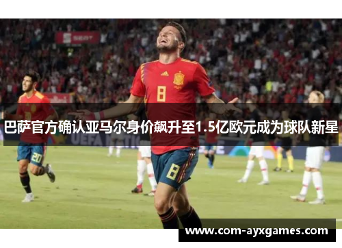 巴萨官方确认亚马尔身价飙升至1.5亿欧元成为球队新星