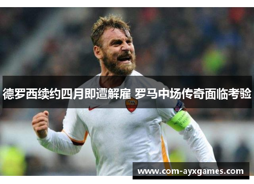 德罗西续约四月即遭解雇 罗马中场传奇面临考验