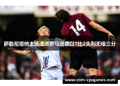 萨勒尼塔纳主场遭遇罗马逆袭以1比2失利无缘三分