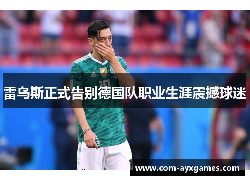 雷乌斯正式告别德国队职业生涯震撼球迷